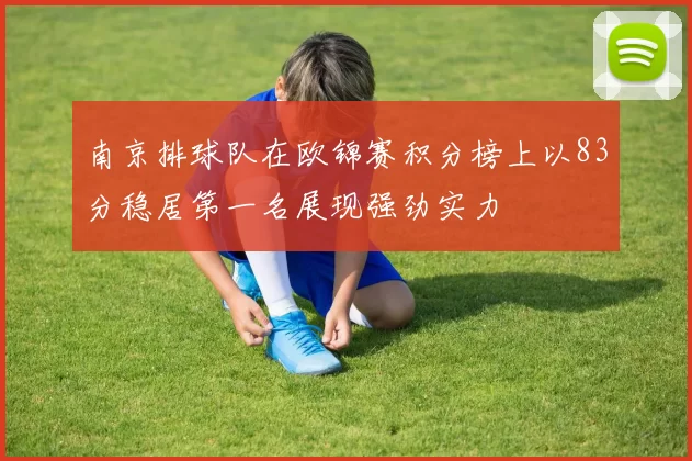 南京排球队在欧锦赛积分榜上以83分稳居第一名展现强劲实力