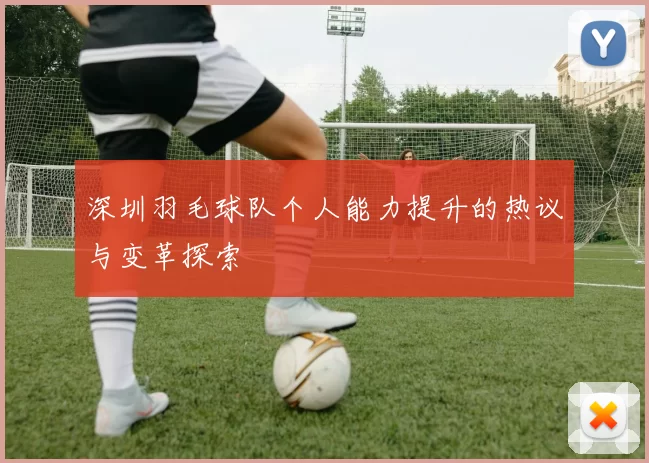 深圳羽毛球队个人能力提升的热议与变革探索