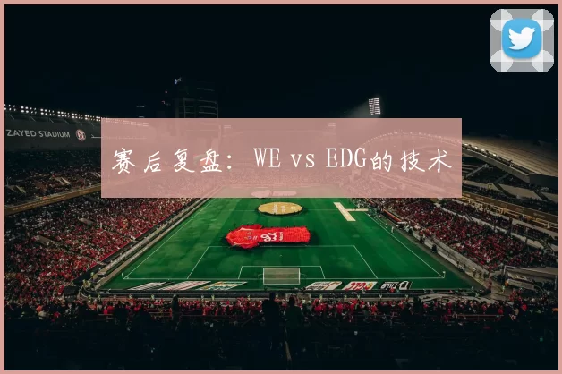 赛后复盘：WE vs EDG的技术