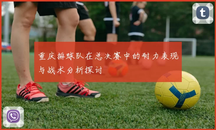 重庆排球队在总决赛中的耐力表现与战术分析探讨
