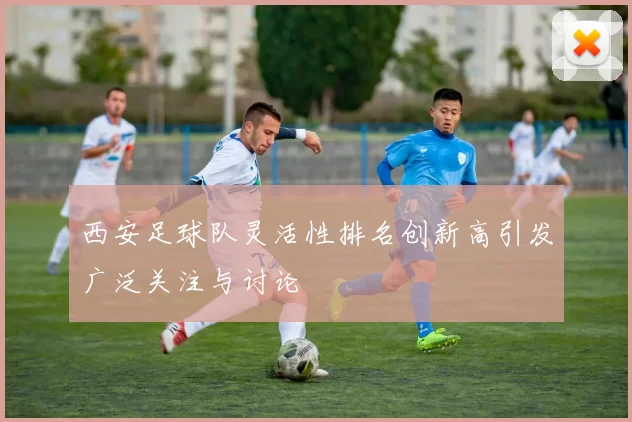 西安足球队灵活性排名创新高引发广泛关注与讨论