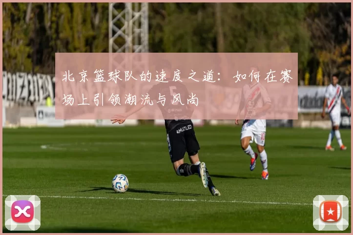 北京篮球队的速度之道：如何在赛场上引领潮流与风尚