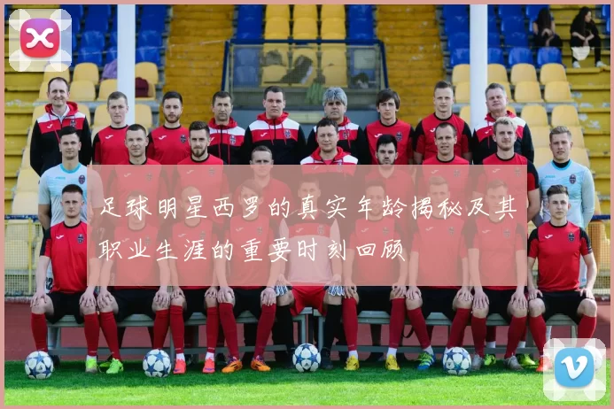足球明星西罗的真实年龄揭秘及其职业生涯的重要时刻回顾
