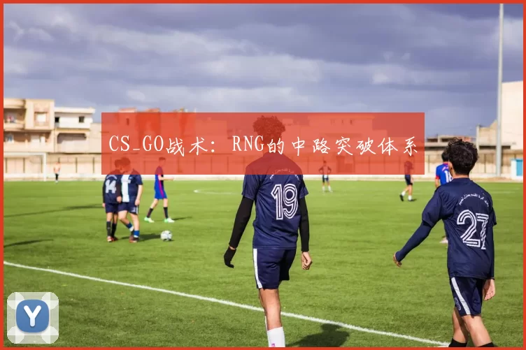 CS_GO战术：RNG的中路突破体系
