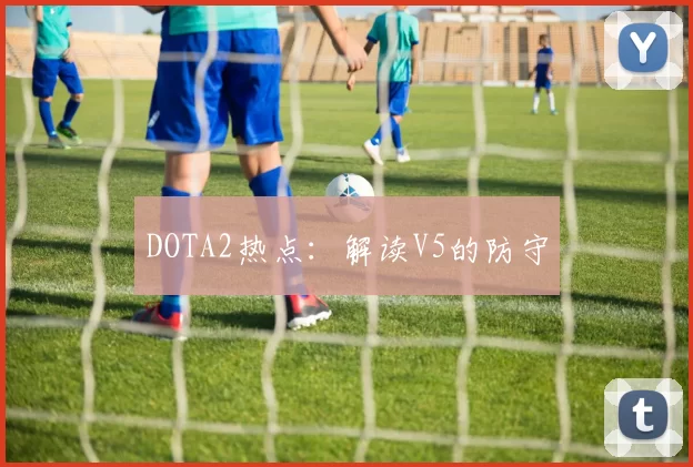 DOTA2热点：解读V5的防守