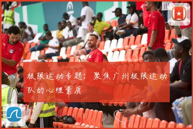 极限运动专题：聚焦广州极限运动队的心理素质