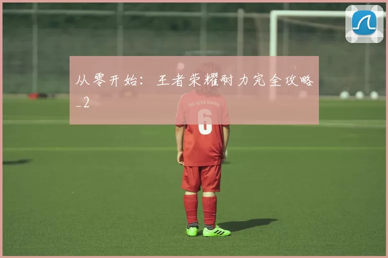 从零开始：王者荣耀耐力完全攻略_2