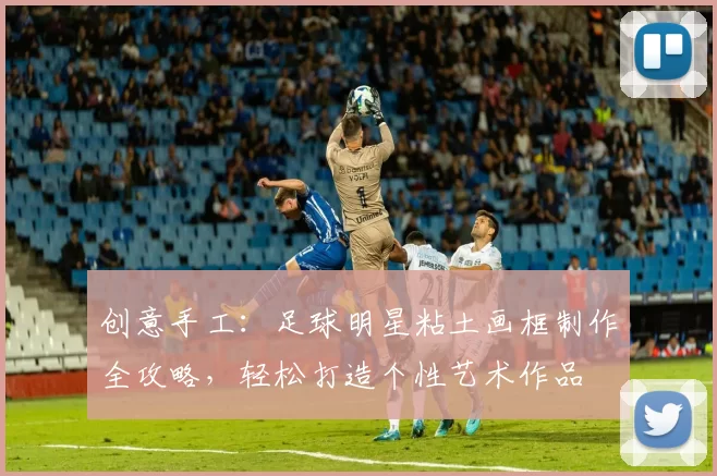 创意手工：足球明星粘土画框制作全攻略，轻松打造个性艺术作品