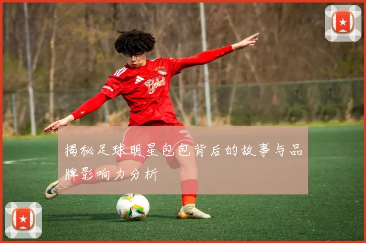 揭秘足球明星包包背后的故事与品牌影响力分析