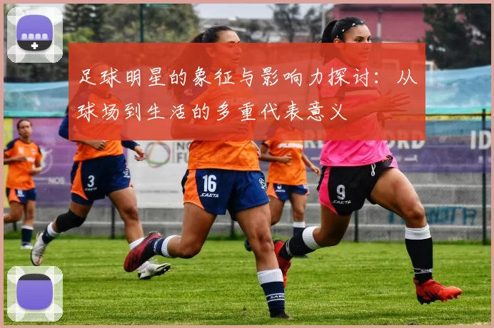 足球明星的象征与影响力探讨：从球场到生活的多重代表意义