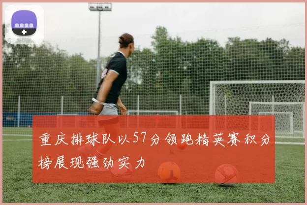重庆排球队以57分领跑精英赛积分榜展现强劲实力
