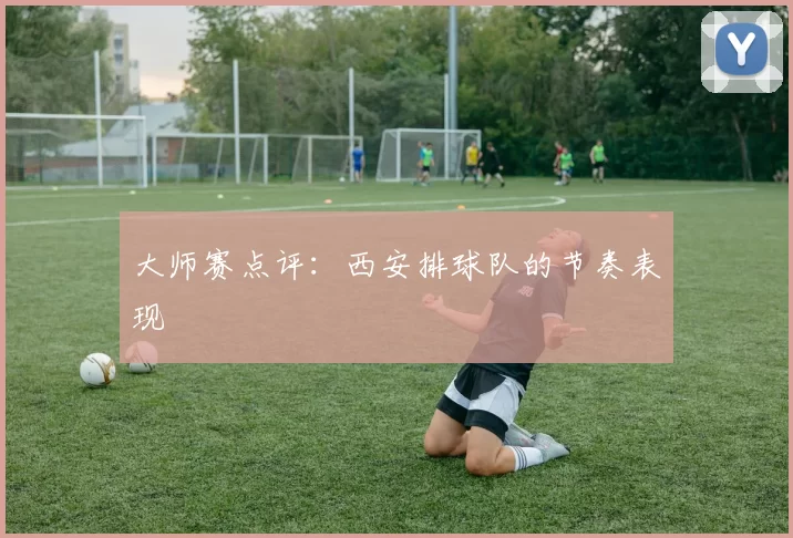 大师赛点评：西安排球队的节奏表现