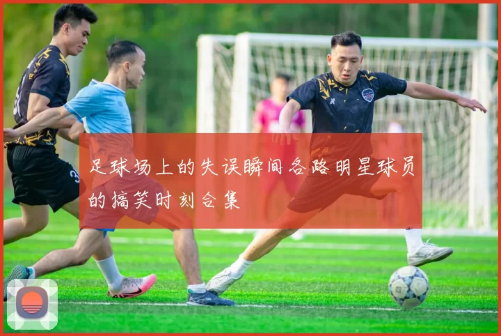 足球场上的失误瞬间各路明星球员的搞笑时刻合集