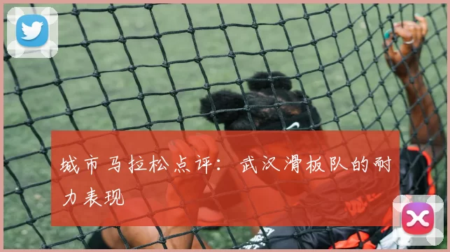 城市马拉松点评：武汉滑板队的耐力表现