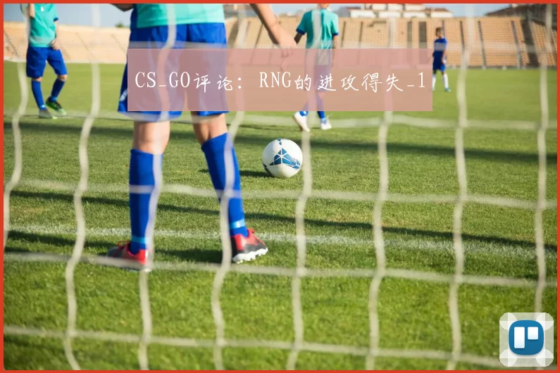 CS_GO评论：RNG的进攻得失_1