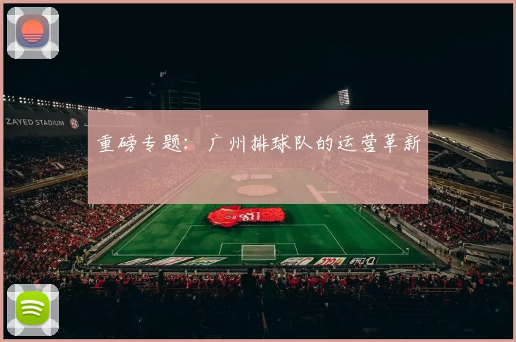 重磅专题：广州排球队的运营革新