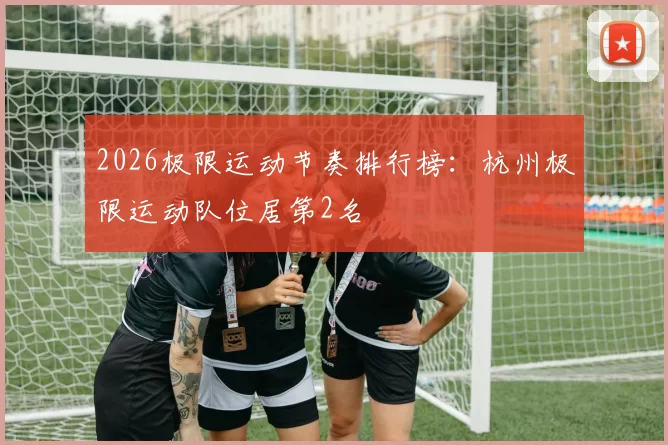 2026极限运动节奏排行榜：杭州极限运动队位居第2名