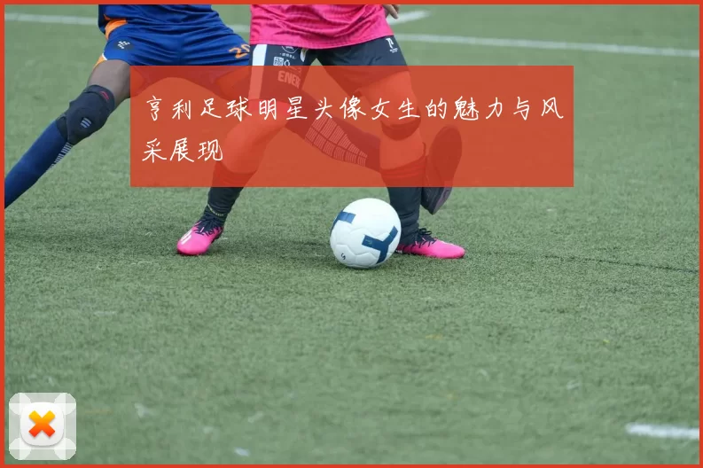 亨利足球明星头像女生的魅力与风采展现