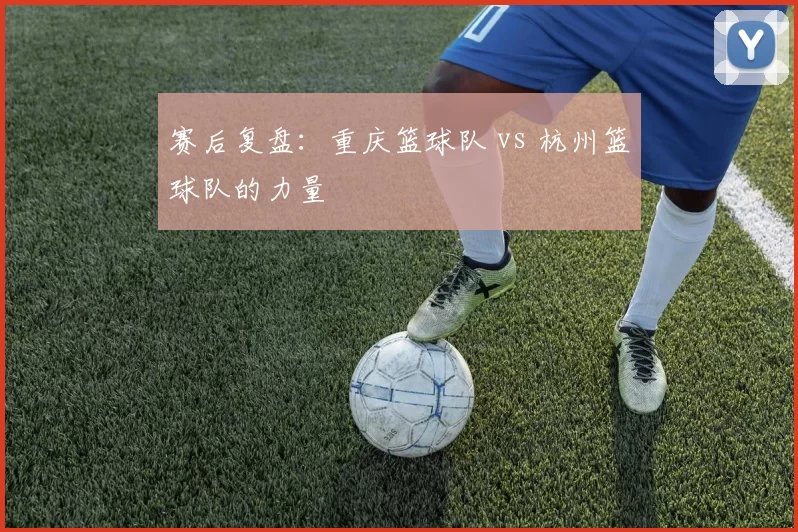 赛后复盘：重庆篮球队 vs 杭州篮球队的力量