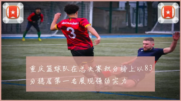 重庆篮球队在总决赛积分榜上以83分稳居第一名展现强劲实力