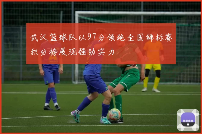 武汉篮球队以97分领跑全国锦标赛积分榜展现强劲实力